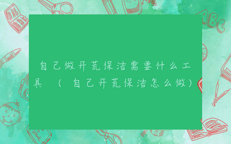 自己做开荒保洁需要什么工具 (自己开荒保洁怎么做)